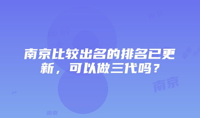 南京比较出名的排名已更新，可以做三代吗？