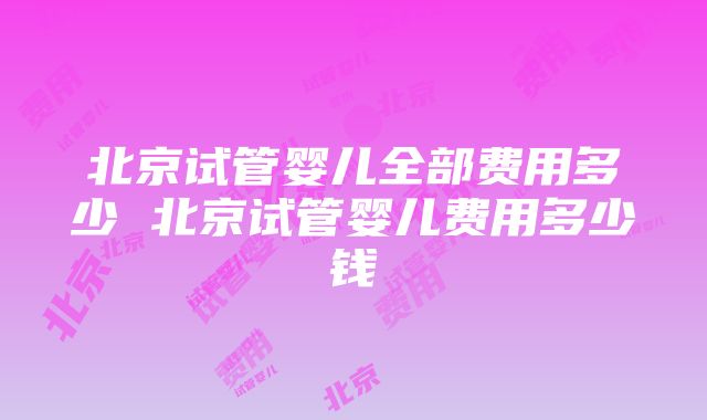 北京试管婴儿全部费用多少 北京试管婴儿费用多少钱