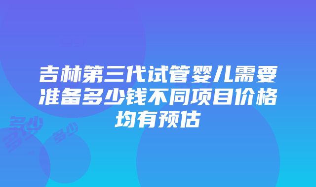 吉林第三代试管婴儿需要准备多少钱不同项目价格均有预估