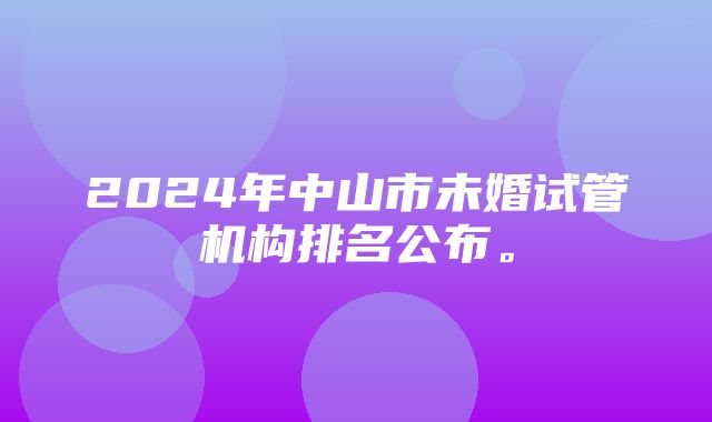 2024年中山市未婚试管机构排名公布。