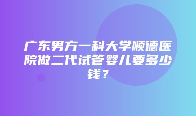 广东男方一科大学顺德医院做二代试管婴儿要多少钱？