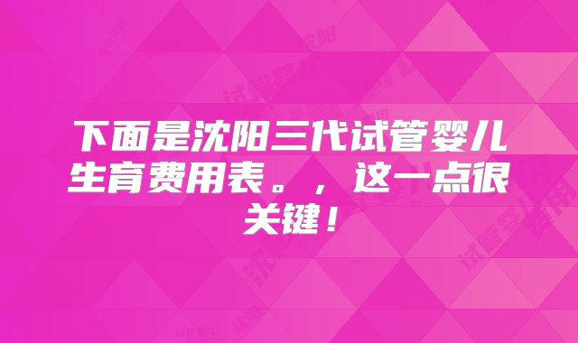 下面是沈阳三代试管婴儿生育费用表。，这一点很关键！