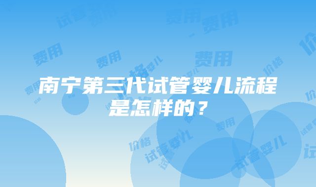 南宁第三代试管婴儿流程是怎样的？