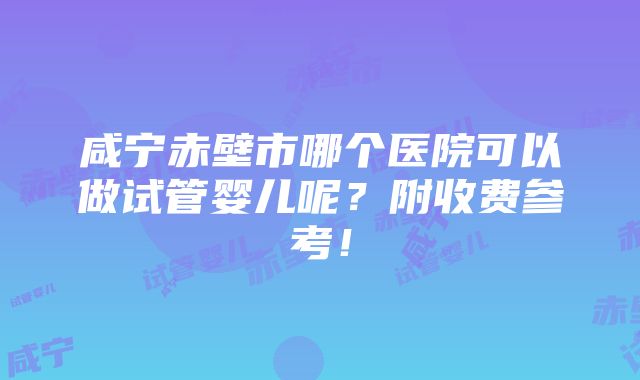 咸宁赤壁市哪个医院可以做试管婴儿呢？附收费参考！