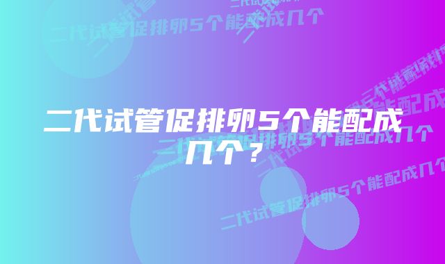 二代试管促排卵5个能配成几个？