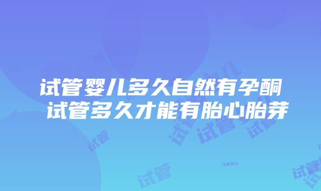 试管婴儿多久自然有孕酮 试管多久才能有胎心胎芽