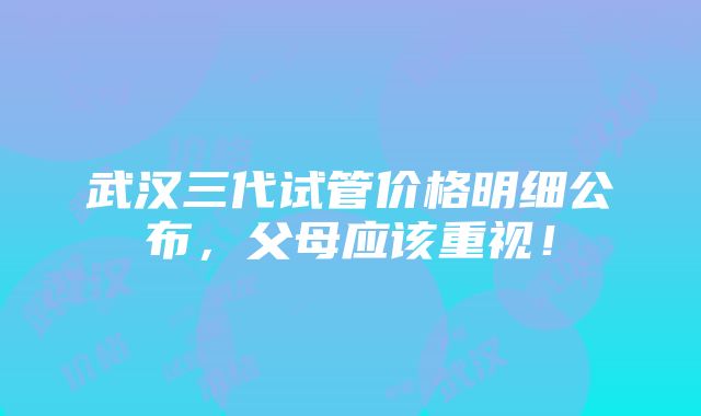 武汉三代试管价格明细公布，父母应该重视！