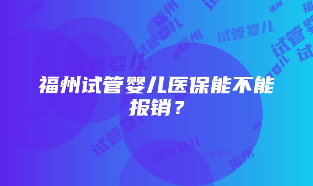 福州试管婴儿医保能不能报销？