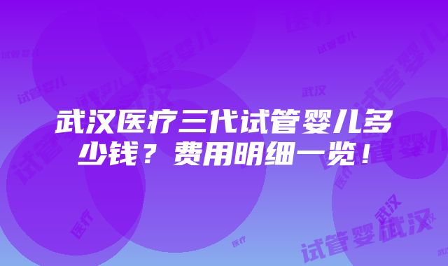 武汉医疗三代试管婴儿多少钱？费用明细一览！