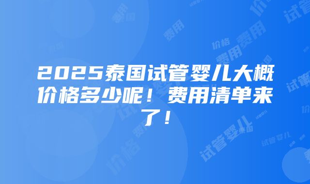 2025泰国试管婴儿大概价格多少呢！费用清单来了！