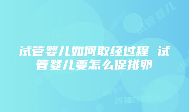 试管婴儿如何取经过程 试管婴儿要怎么促排卵