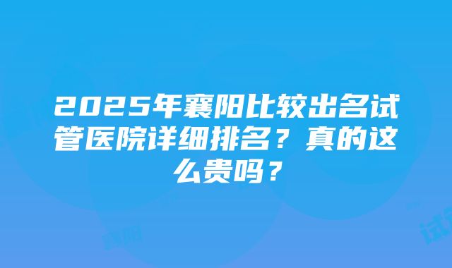 2025年襄阳比较出名试管医院详细排名？真的这么贵吗？