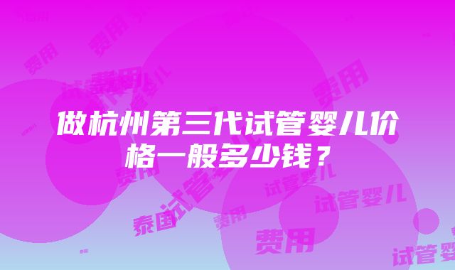 做杭州第三代试管婴儿价格一般多少钱？