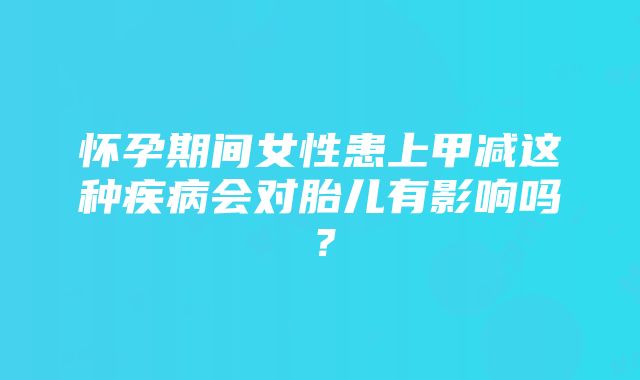 怀孕期间女性患上甲减这种疾病会对胎儿有影响吗？