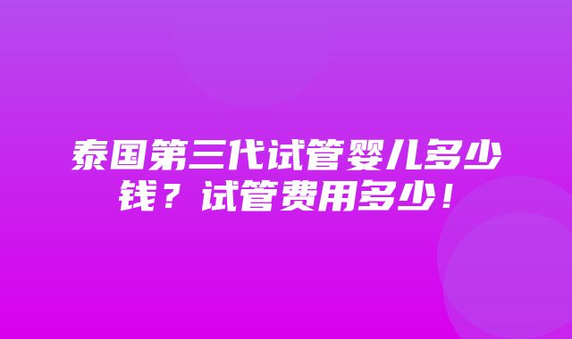 泰国第三代试管婴儿多少钱？试管费用多少！