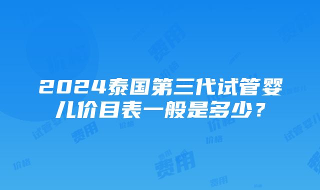 2024泰国第三代试管婴儿价目表一般是多少？