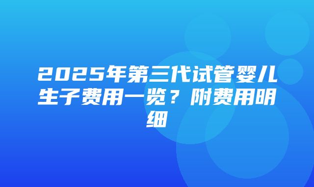 2025年第三代试管婴儿生子费用一览？附费用明细