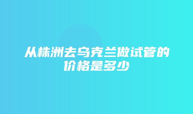 从株洲去乌克兰做试管的价格是多少