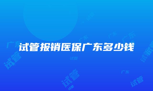 试管报销医保广东多少钱