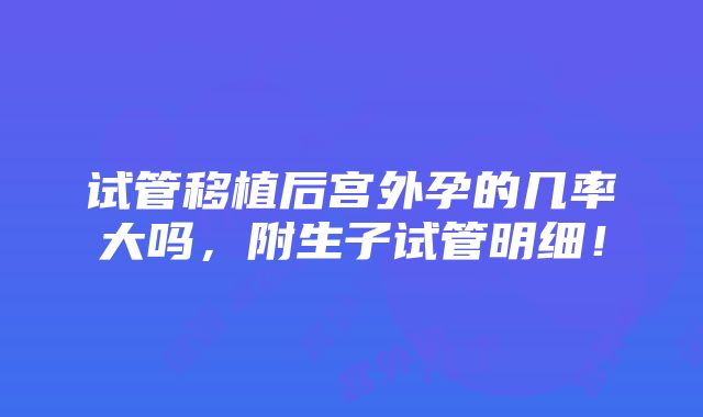 试管移植后宫外孕的几率大吗，附生子试管明细！