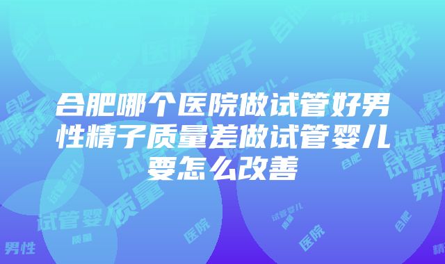 合肥哪个医院做试管好男性精子质量差做试管婴儿要怎么改善