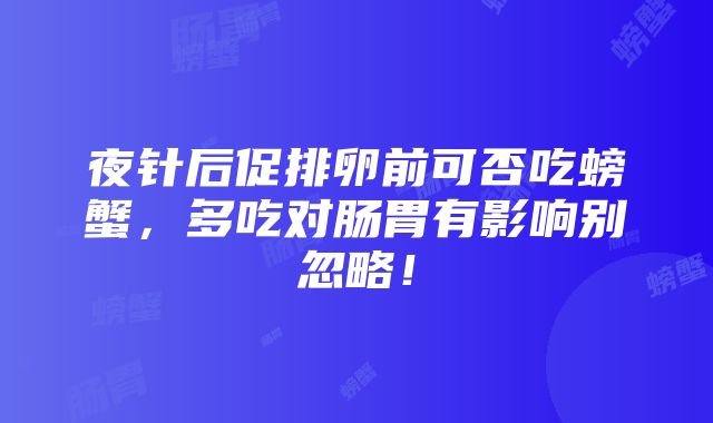 夜针后促排卵前可否吃螃蟹，多吃对肠胃有影响别忽略！