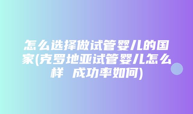 怎么选择做试管婴儿的国家(克罗地亚试管婴儿怎么样 成功率如何)