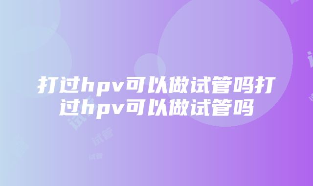 打过hpv可以做试管吗打过hpv可以做试管吗