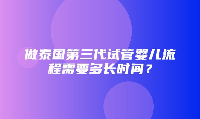 做泰国第三代试管婴儿流程需要多长时间？