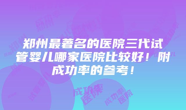 郑州最著名的医院三代试管婴儿哪家医院比较好！附成功率的参考！