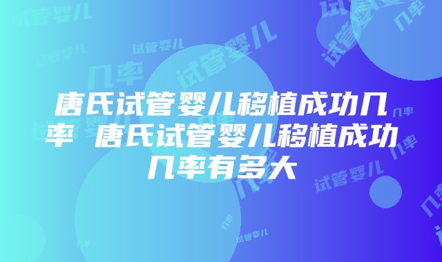 唐氏试管婴儿移植成功几率 唐氏试管婴儿移植成功几率有多大