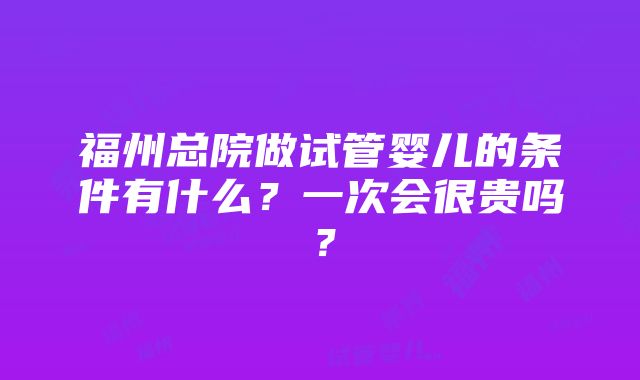 福州总院做试管婴儿的条件有什么？一次会很贵吗？