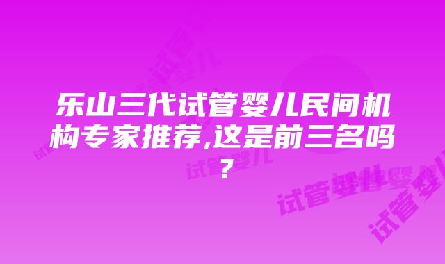 乐山三代试管婴儿民间机构专家推荐,这是前三名吗？