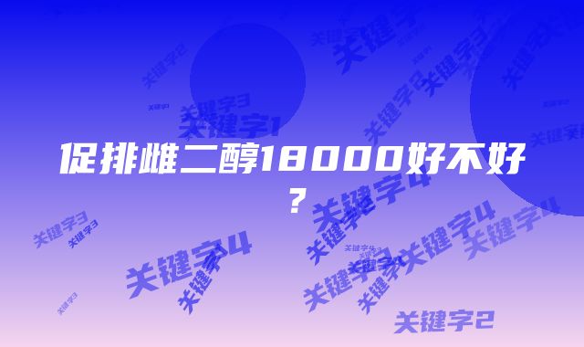 促排雌二醇18000好不好？