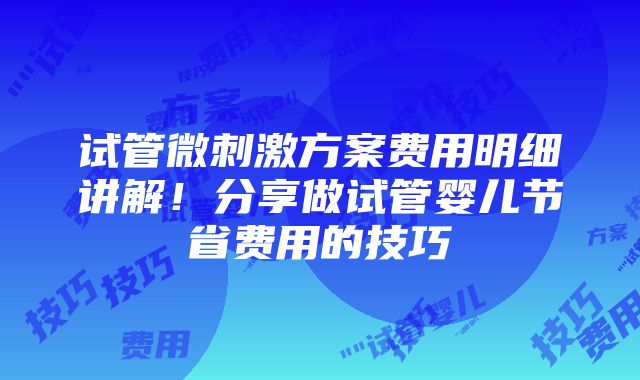 试管微刺激方案费用明细讲解！分享做试管婴儿节省费用的技巧