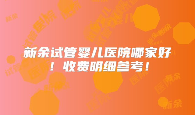 新余试管婴儿医院哪家好！收费明细参考！