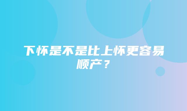 下怀是不是比上怀更容易顺产？