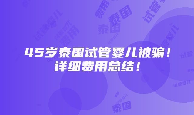 45岁泰国试管婴儿被骗！详细费用总结！