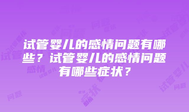 试管婴儿的感情问题有哪些？试管婴儿的感情问题有哪些症状？