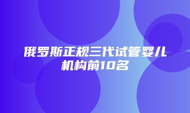 俄罗斯正规三代试管婴儿机构前10名