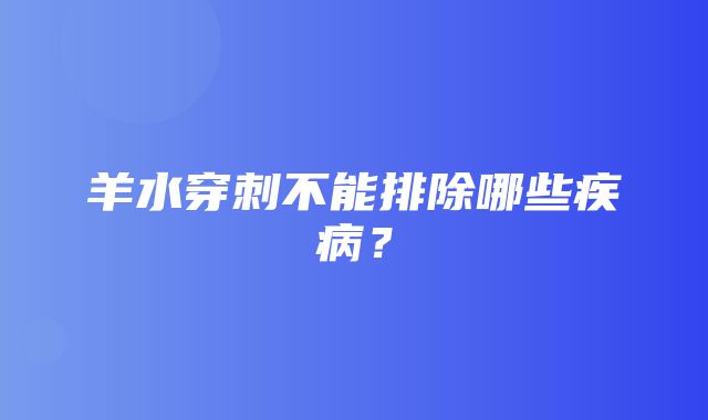 羊水穿刺不能排除哪些疾病？