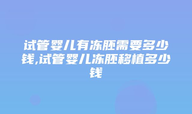 试管婴儿有冻胚需要多少钱,试管婴儿冻胚移植多少钱