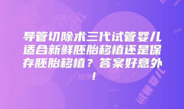 导管切除术三代试管婴儿适合新鲜胚胎移植还是保存胚胎移植？答案好意外！