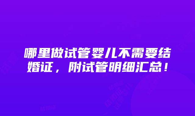 哪里做试管婴儿不需要结婚证，附试管明细汇总！