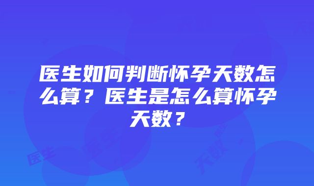 医生如何判断怀孕天数怎么算？医生是怎么算怀孕天数？