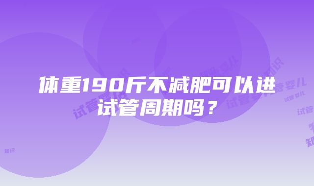 体重190斤不减肥可以进试管周期吗？