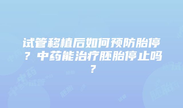 试管移植后如何预防胎停？中药能治疗胚胎停止吗？