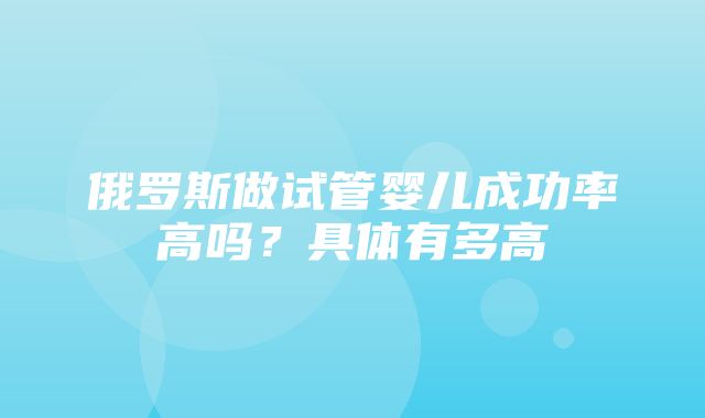 俄罗斯做试管婴儿成功率高吗？具体有多高