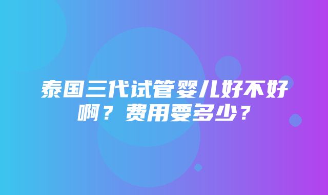 泰国三代试管婴儿好不好啊？费用要多少？