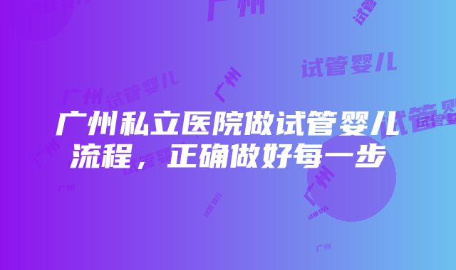 广州私立医院做试管婴儿流程，正确做好每一步